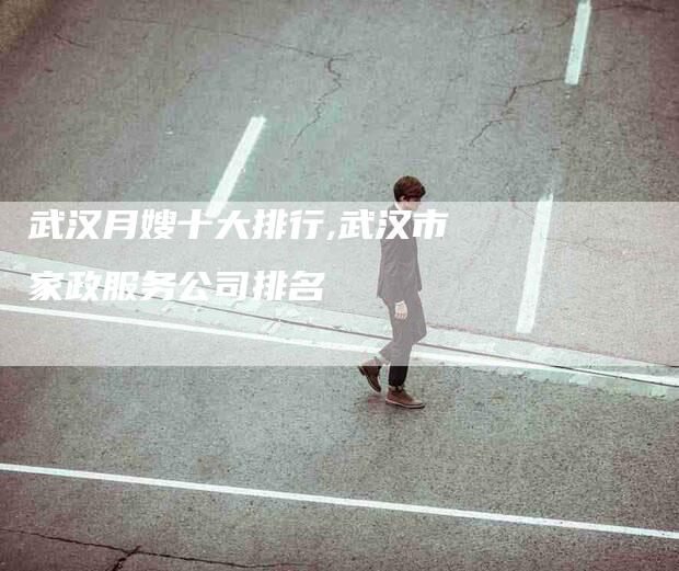 武汉月嫂十大排行,武汉市家政服务公司排名-家政服务网