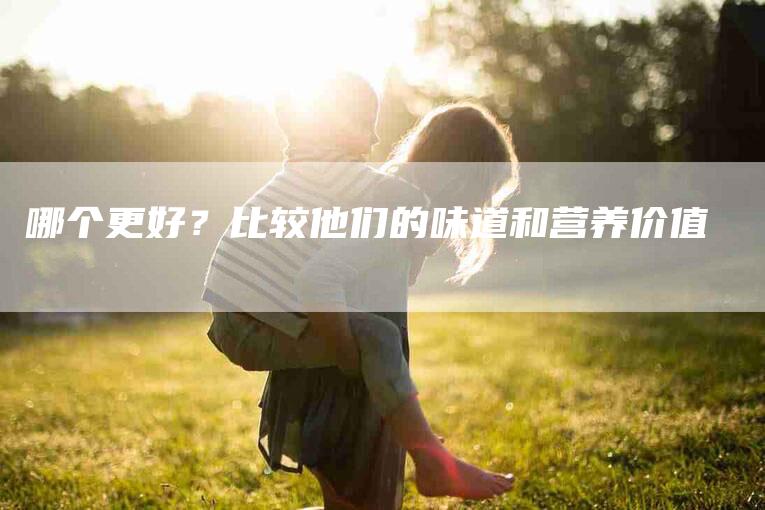 哪个更好？比较他们的味道和营养价值-家政服务网