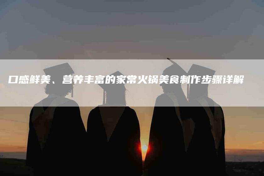 口感鲜美、营养丰富的家常火锅美食制作步骤详解-家政服务网