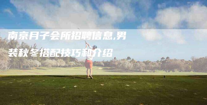 南京月子会所招聘信息,男装秋冬搭配技巧和介绍
