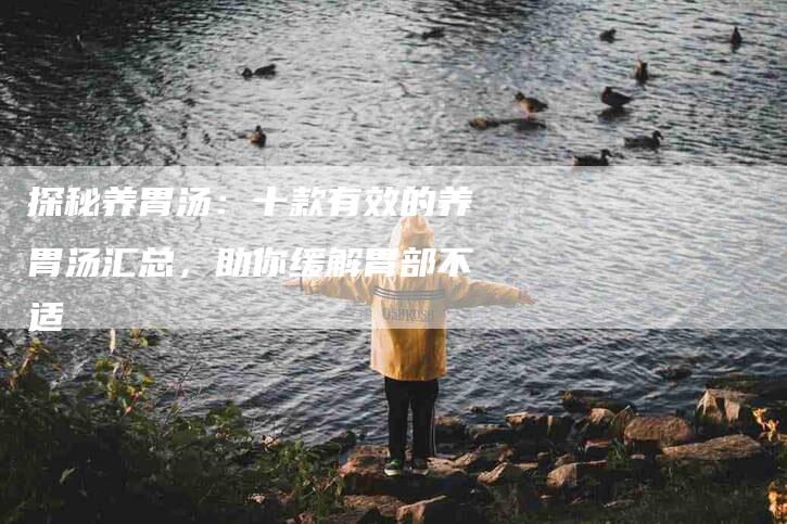 探秘养胃汤：十款有效的养胃汤汇总，助你缓解胃部不适-家政服务网