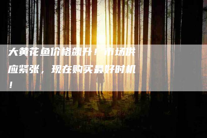 大黄花鱼价格飙升！市场供应紧张，现在购买最好时机！-家政服务网