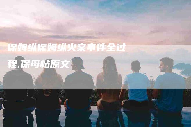 保姆纵保姆纵火案事件全过程,保母帖原文