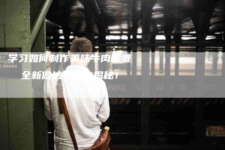 学习如何制作美味牛肉咖喱  全新做法与秘诀揭秘！-家政服务网