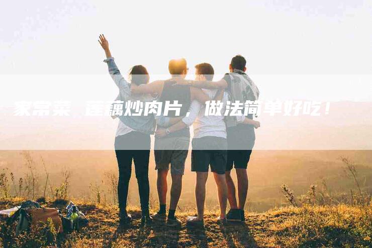 家常菜 莲藕炒肉片，做法简单好吃！-家政服务网