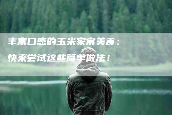 丰富口感的玉米家常美食：快来尝试这些简单做法！-家政服务网