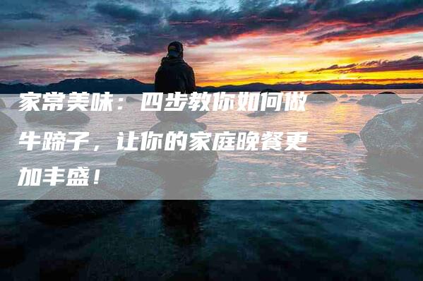 家常美味：四步教你如何做牛蹄子，让你的家庭晚餐更加丰盛！-家政服务网