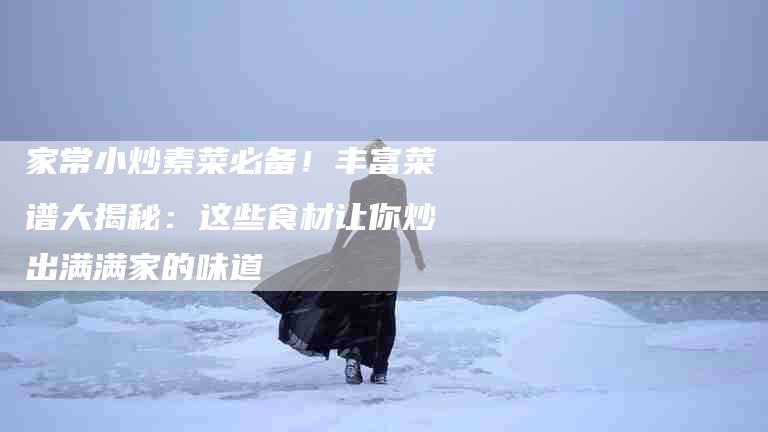 家常小炒素菜必备！丰富菜谱大揭秘：这些食材让你炒出满满家的味道