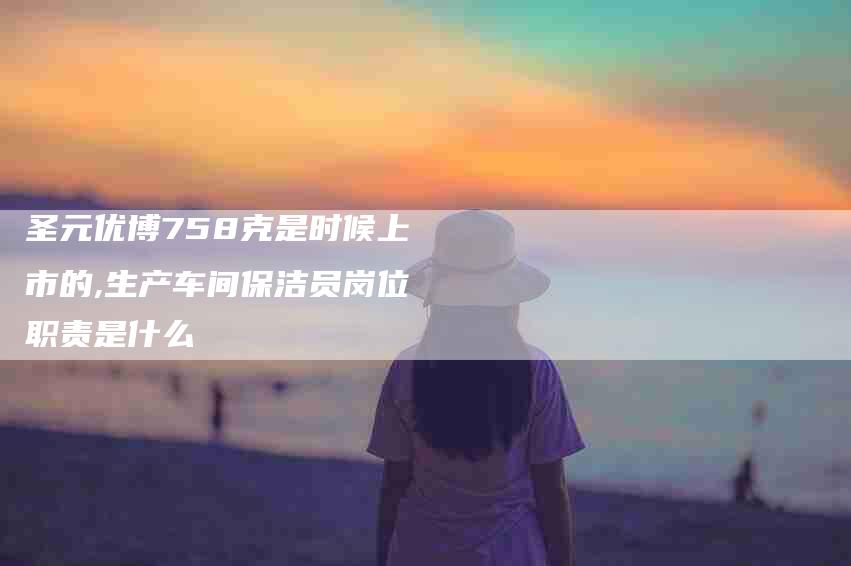 圣元优博758克是时候上市的,生产车间保洁员岗位职责是什么-家政服务网