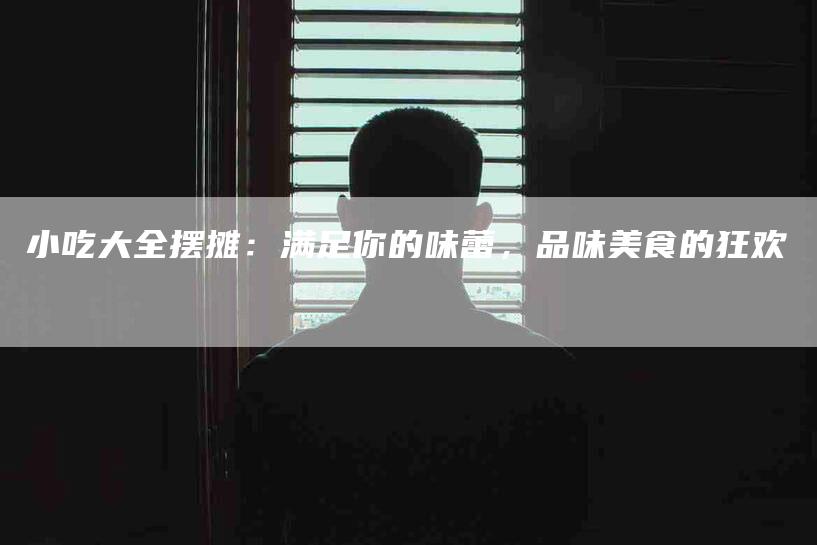 小吃大全摆摊：满足你的味蕾，品味美食的狂欢
