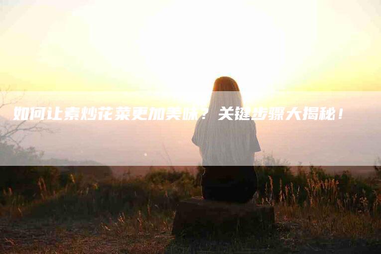 如何让素炒花菜更加美味？关键步骤大揭秘！-家政服务网