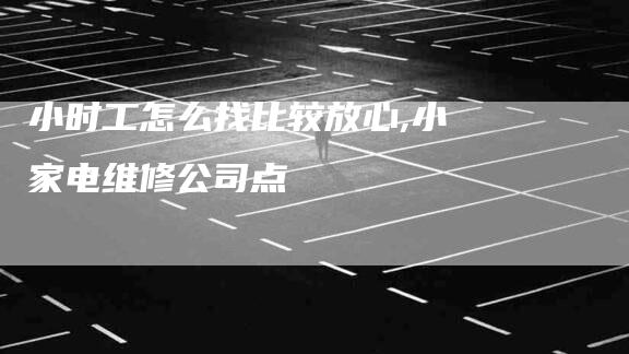 小时工怎么找比较放心,小家电维修公司点-家政服务网
