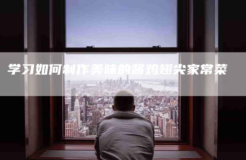 学习如何制作美味的酱鸡翅尖家常菜-家政服务网
