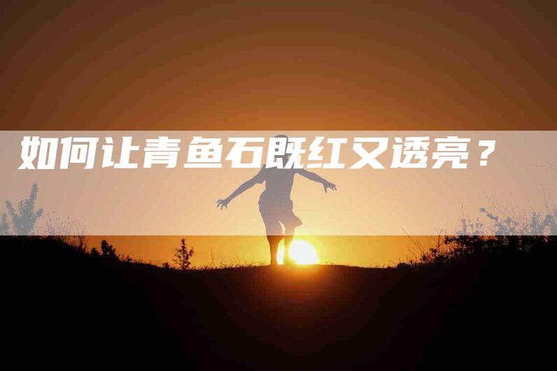 如何让青鱼石既红又透亮？-家政服务网