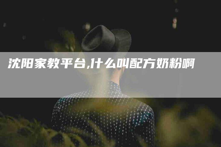 沈阳家教平台,什么叫配方奶粉啊-家政服务网