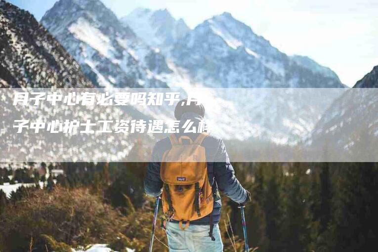 月子中心有必要吗知乎,月子中心护士工资待遇怎么样-家政服务网