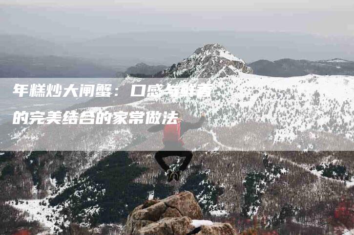 年糕炒大闸蟹：口感与鲜香的完美结合的家常做法-家政服务网
