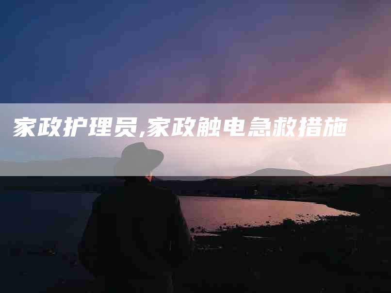 家政护理员,家政触电急救措施-家政服务网