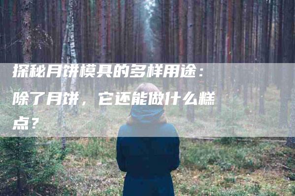 探秘月饼模具的多样用途：除了月饼，它还能做什么糕点？-家政服务网