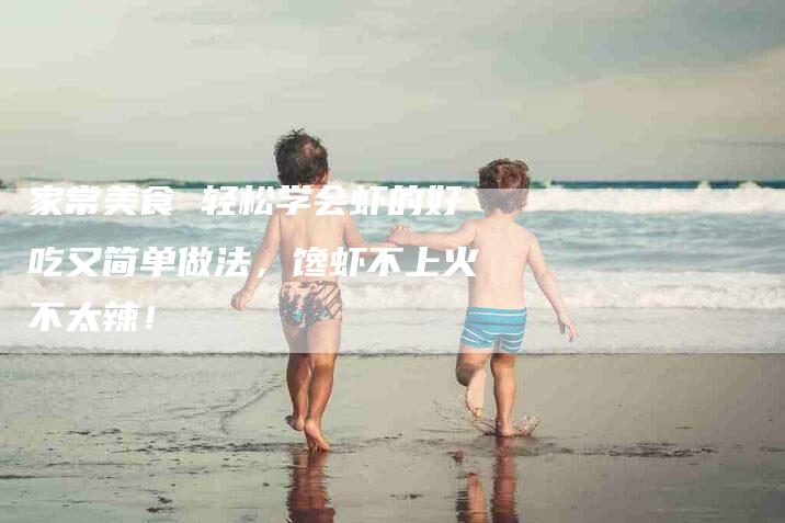 家常美食 轻松学会虾的好吃又简单做法，馋虾不上火不太辣！-家政服务网