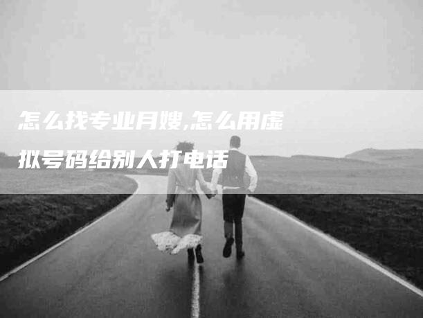 怎么找专业月嫂,怎么用虚拟号码给别人打电话-家政服务网