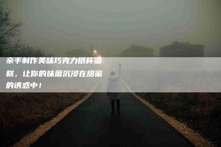 亲手制作美味巧克力纸杯蛋糕，让你的味蕾沉浸在甜蜜的诱惑中！-家政服务网