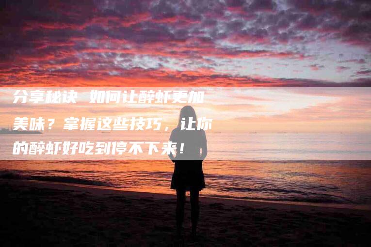 分享秘诀 如何让醉虾更加美味？掌握这些技巧，让你的醉虾好吃到停不下来！-家政服务网