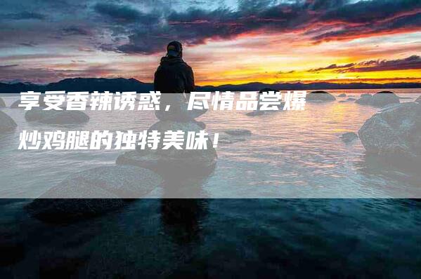 享受香辣诱惑，尽情品尝爆炒鸡腿的独特美味！
