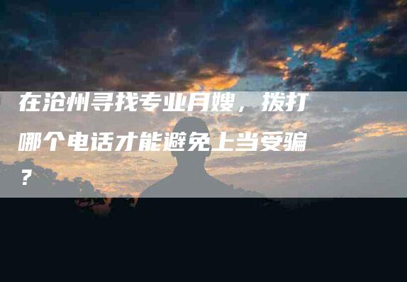 在沧州寻找专业月嫂，拨打哪个电话才能避免上当受骗？