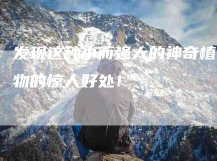 发现这种小而强大的神奇植物的惊人好处！-家政服务网