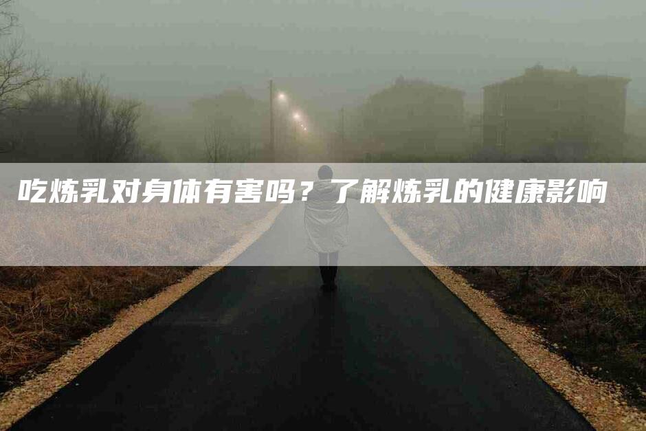 吃炼乳对身体有害吗？了解炼乳的健康影响-家政服务网