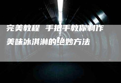 完美教程 手把手教你制作美味冰淇淋的绝妙方法-家政服务网
