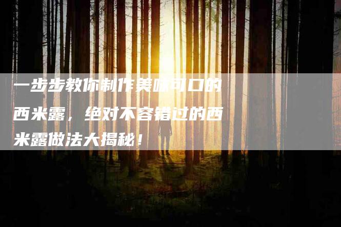 一步步教你制作美味可口的西米露，绝对不容错过的西米露做法大揭秘！-家政服务网