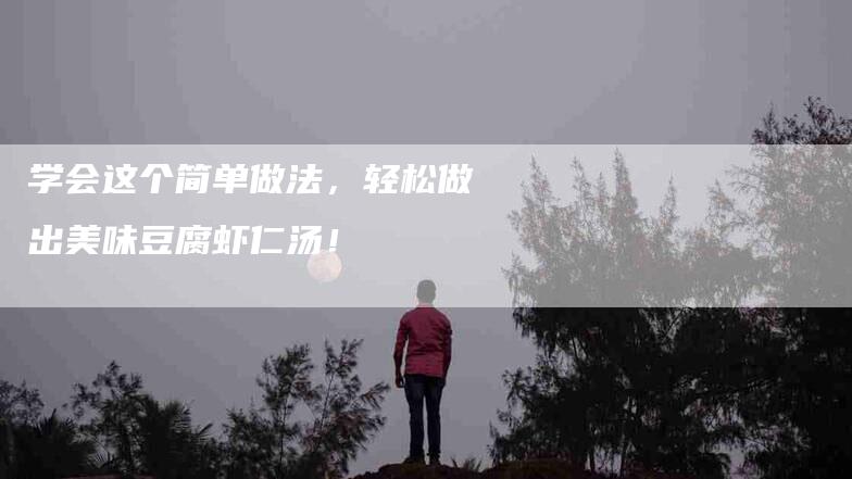 学会这个简单做法，轻松做出美味豆腐虾仁汤！-家政服务网