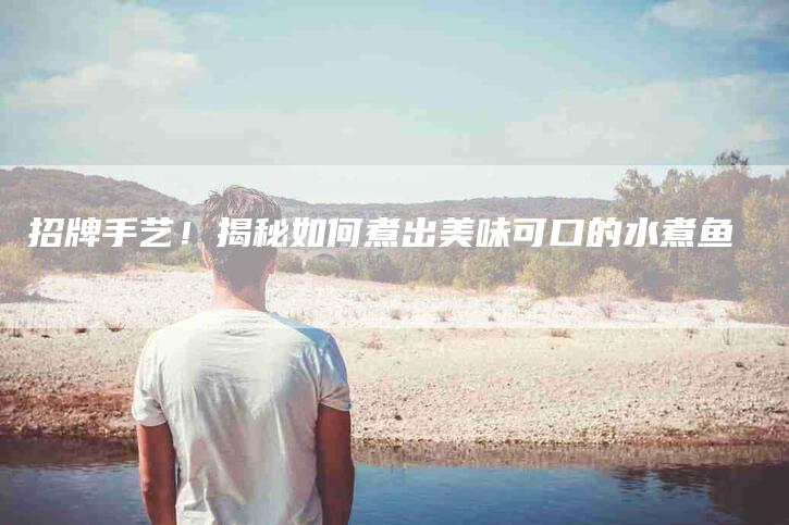 招牌手艺！揭秘如何煮出美味可口的水煮鱼-家政服务网