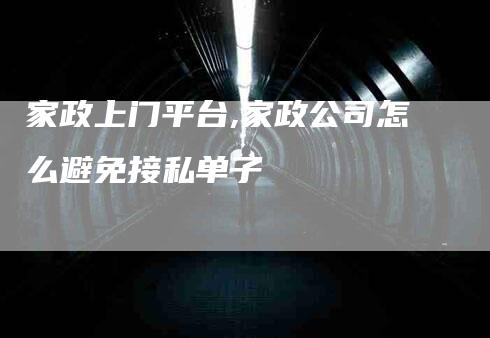 家政上门平台,家政公司怎么避免接私单子