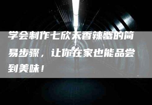 学会制作七欣天香辣蟹的简易步骤，让你在家也能品尝到美味！-家政服务网