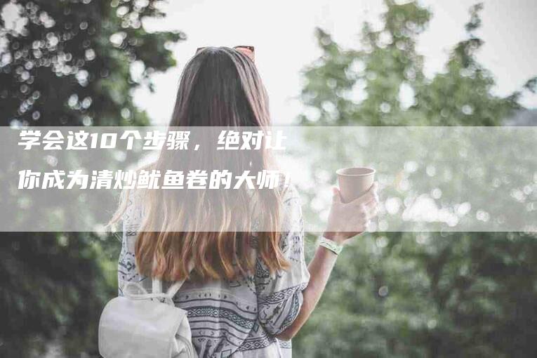 学会这10个步骤，绝对让你成为清炒鱿鱼卷的大师！-家政服务网