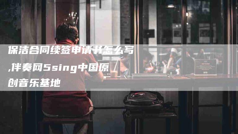 保洁合同续签申请书怎么写,伴奏网5sing中国原创音乐基地-家政服务网