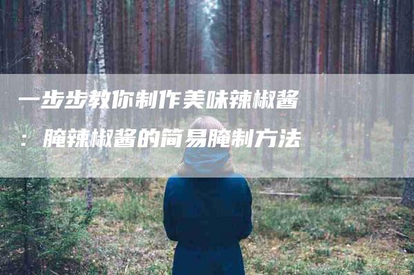一步步教你制作美味辣椒酱：腌辣椒酱的简易腌制方法