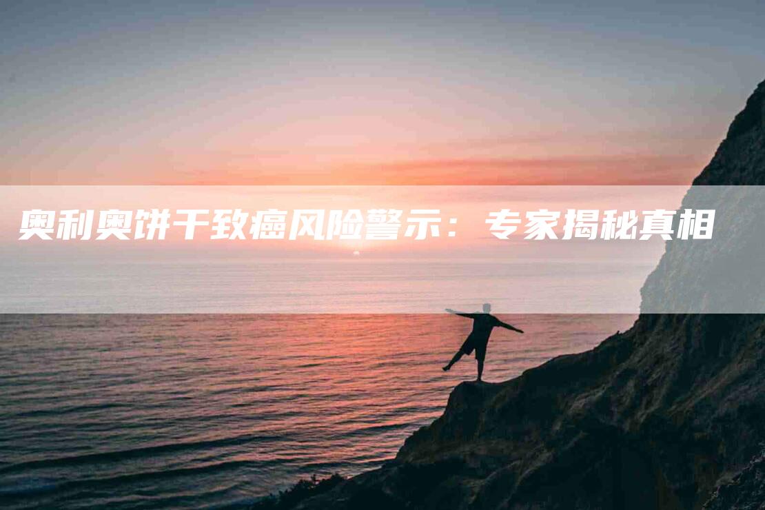 奥利奥饼干致癌风险警示：专家揭秘真相-家政服务网