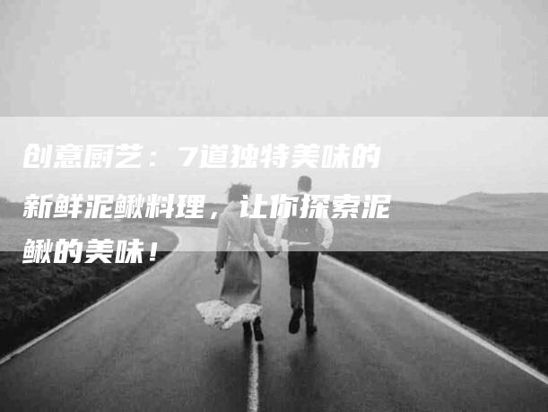 创意厨艺：7道独特美味的新鲜泥鳅料理，让你探索泥鳅的美味！-家政服务网