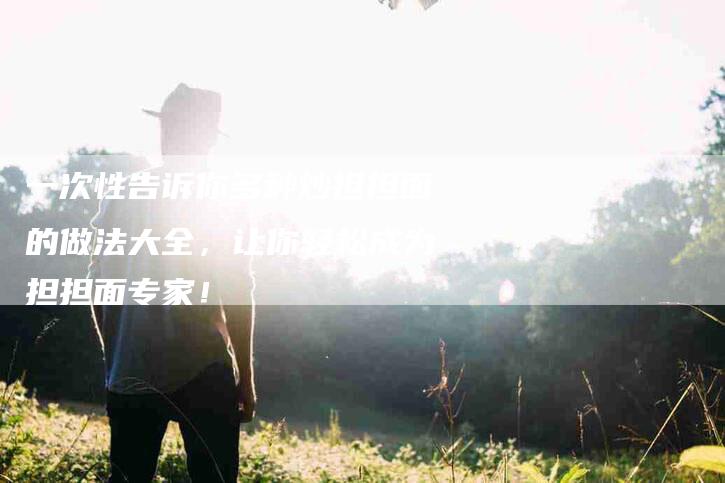 一次性告诉你多种炒担担面的做法大全，让你轻松成为担担面专家！-家政服务网
