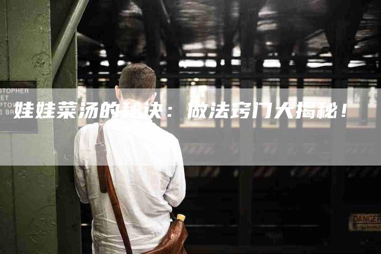 娃娃菜汤的秘诀:做法窍门大揭秘!-家政服务网