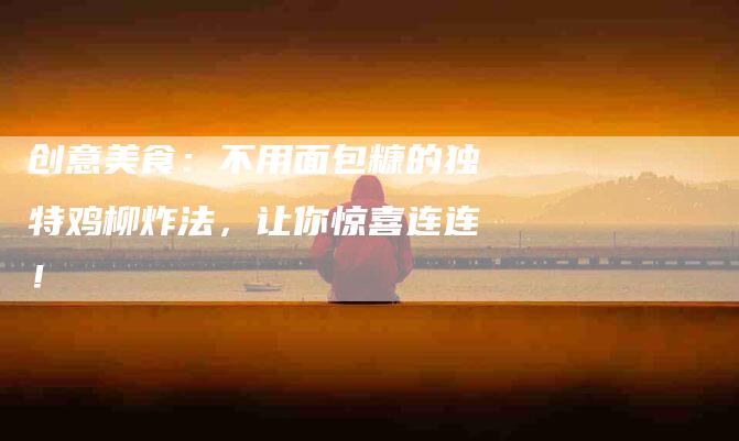 创意美食：不用面包糠的独特鸡柳炸法，让你惊喜连连！-家政服务网