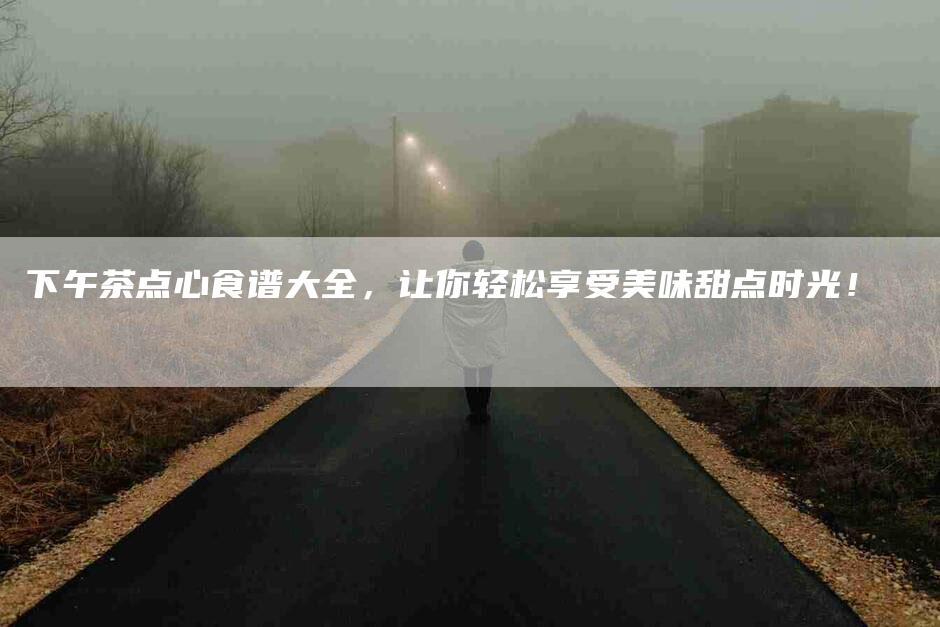 下午茶点心食谱大全，让你轻松享受美味甜点时光！