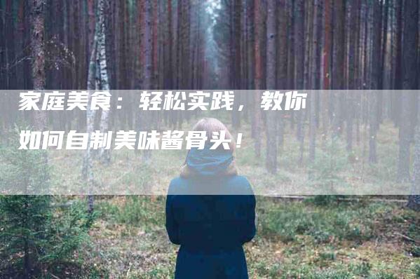 家庭美食：轻松实践，教你如何自制美味酱骨头！-家政服务网