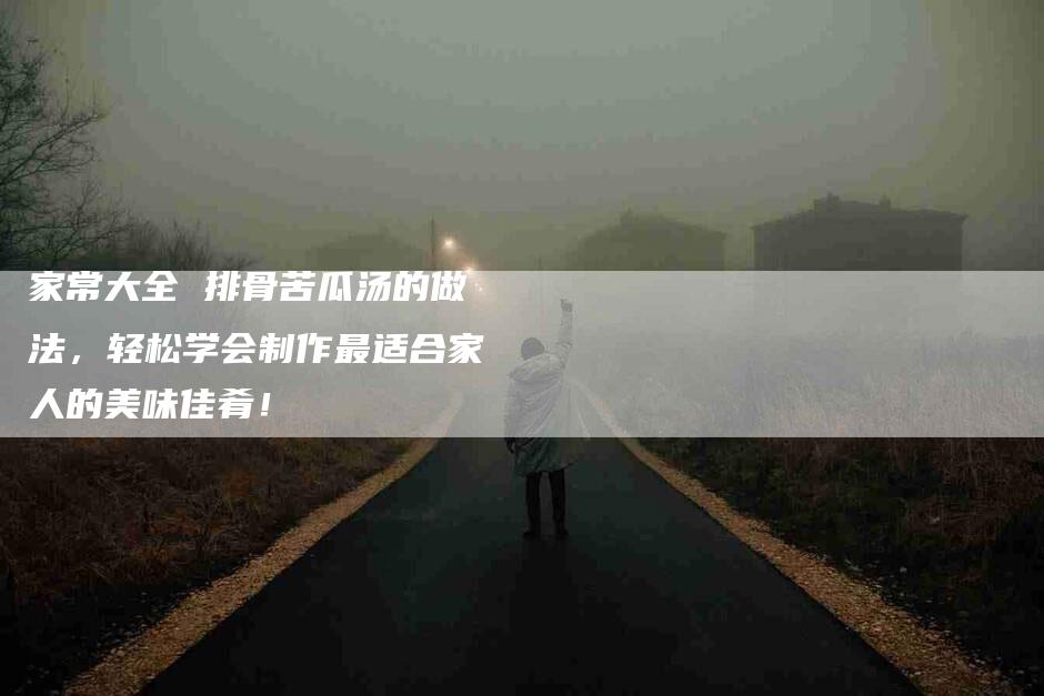 家常大全 排骨苦瓜汤的做法,轻松学会制作最适合家人的美味佳肴!-家政服务网