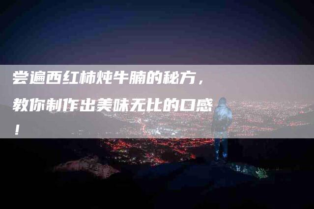 尝遍西红柿炖牛腩的秘方，教你制作出美味无比的口感！-家政服务网