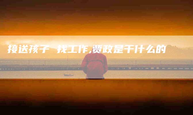 接送孩子 找工作,贾政是干什么的-家政服务网